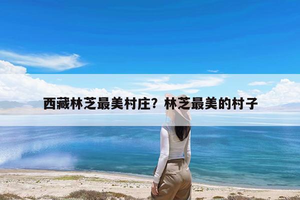 西藏林芝最美村庄?林芝最美的村子