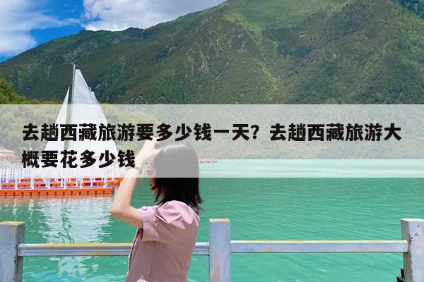 去趟西藏旅游要多少钱一天?去趟西藏旅游大概要花多少钱