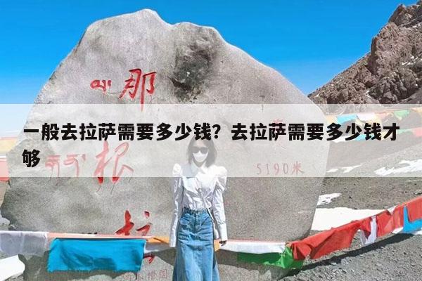 一般去拉萨需要多少钱?去拉萨需要多少钱才够