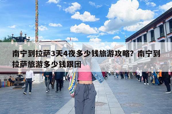 南宁到拉萨3天4夜多少钱旅游攻略?南宁到拉萨旅游多少钱跟团