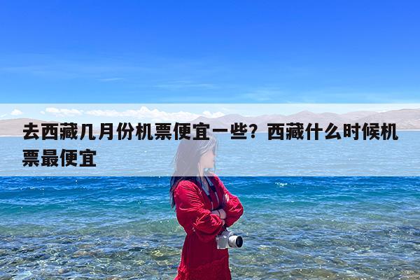 去西藏几月份机票便宜一些?西藏什么时候机票最便宜