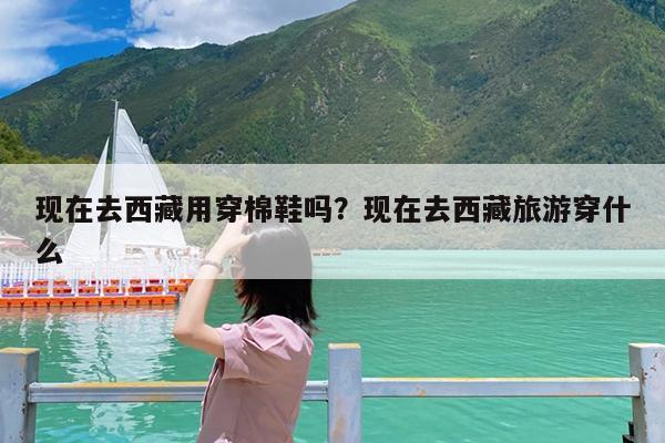 现在去西藏用穿棉鞋吗?现在去西藏旅游穿什么