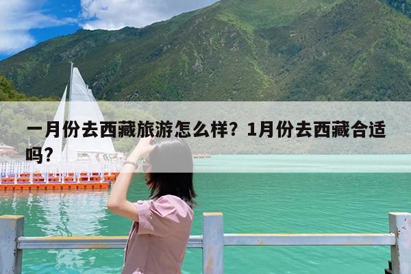 一月份去西藏旅游怎么样?1月份去西藏合适吗?