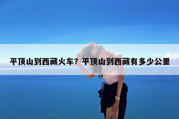 平顶山到西藏火车?平顶山到西藏有多少公里