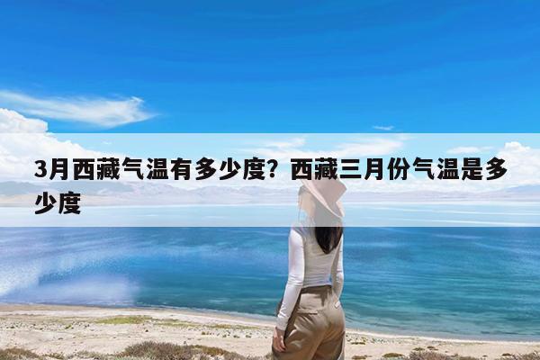 3月西藏气温有多少度?西藏三月份气温是多少度