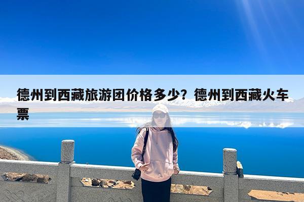 德州到西藏旅游团价格多少?德州到西藏火车票