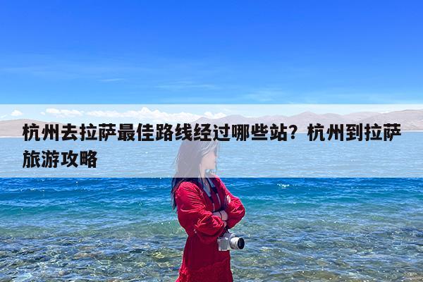 杭州去拉萨最佳路线经过哪些站?杭州到拉萨旅游攻略