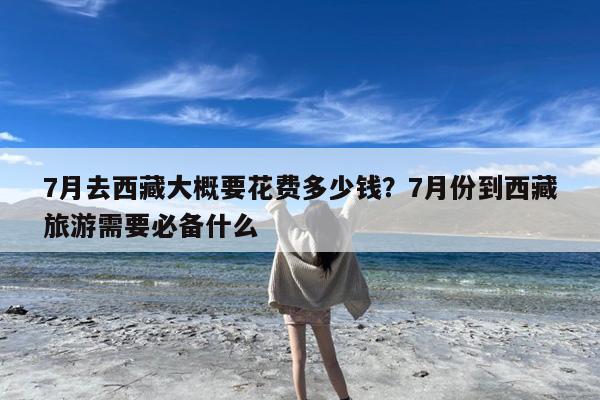 7月去西藏大概要花费多少钱?7月份到西藏旅游需要必备什么