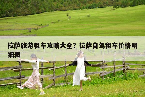 拉萨旅游租车攻略大全?拉萨自驾租车价格明细表