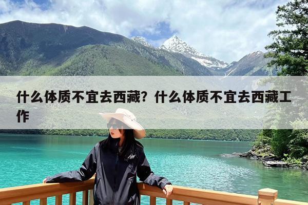 什么体质不宜去西藏?什么体质不宜去西藏工作