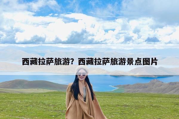 西藏拉萨旅游?西藏拉萨旅游景点图片
