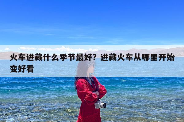 火车进藏什么季节最好?进藏火车从哪里开始变好看