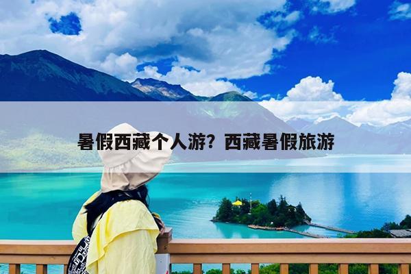 暑假西藏个人游?西藏暑假旅游