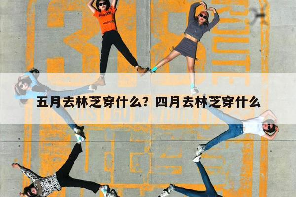 五月去林芝穿什么?四月去林芝穿什么