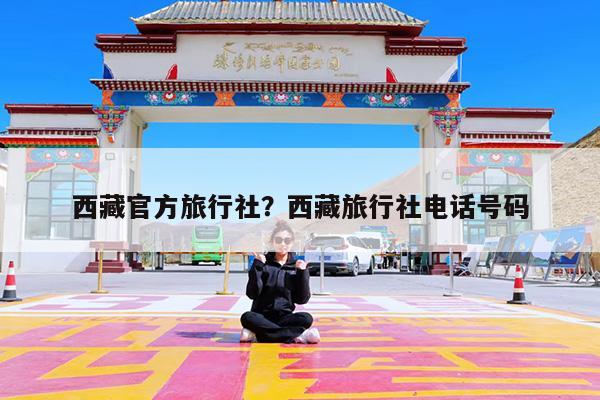 西藏官方旅行社?西藏旅行社电话号码