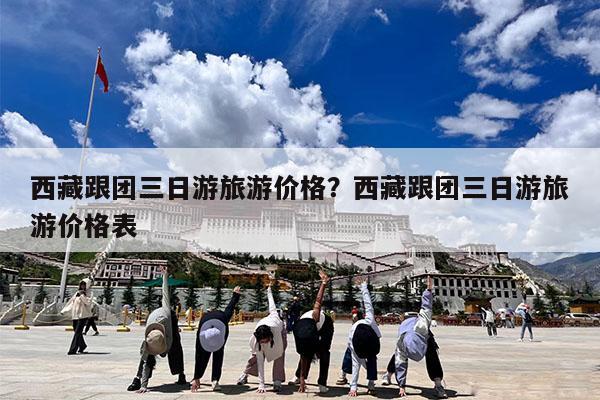 西藏跟团三日游旅游价格?西藏跟团三日游旅游价格表