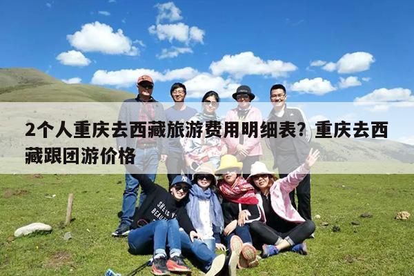 2个人重庆去西藏旅游费用明细表?重庆去西藏跟团游价格