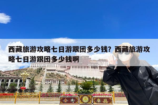 西藏旅游攻略七日游跟团多少钱?西藏旅游攻略七日游跟团多少钱啊