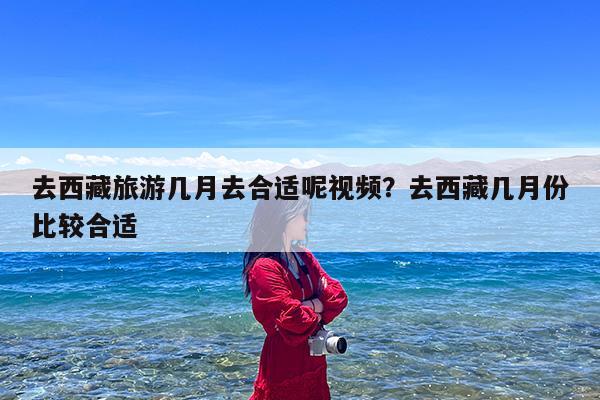 去西藏旅游几月去合适呢视频?去西藏几月份比较合适