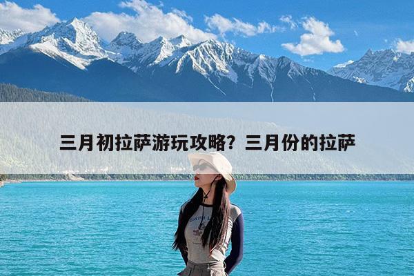 三月初拉萨游玩攻略?三月份的拉萨