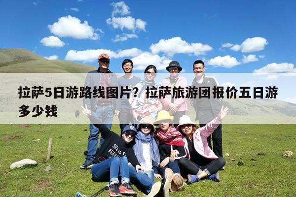 拉萨5日游路线图片?拉萨旅游团报价五日游多少钱