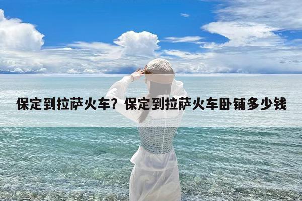 保定到拉萨火车?保定到拉萨火车卧铺多少钱