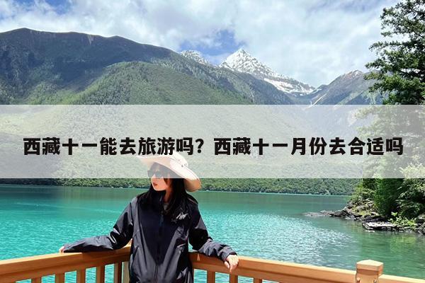 西藏十一能去旅游吗?西藏十一月份去合适吗