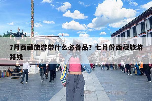7月西藏旅游带什么必备品?七月份西藏旅游路线