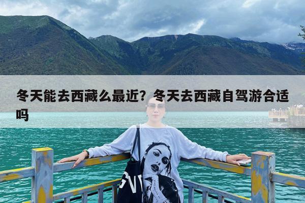 冬天能去西藏么最近?冬天去西藏自驾游合适吗
