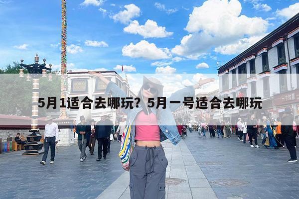 5月1适合去哪玩?5月一号适合去哪玩