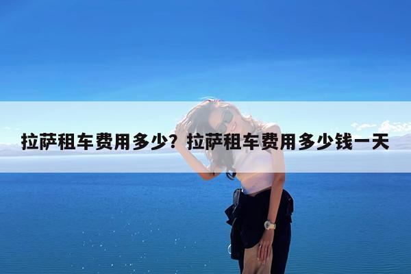 拉萨租车费用多少?拉萨租车费用多少钱一天