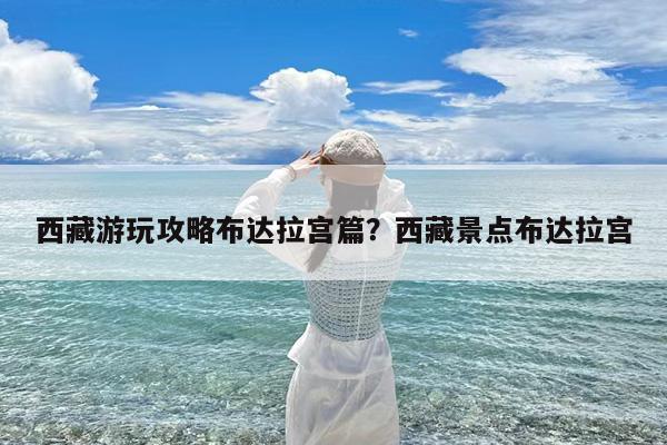 西藏游玩攻略布达拉宫篇?西藏景点布达拉宫