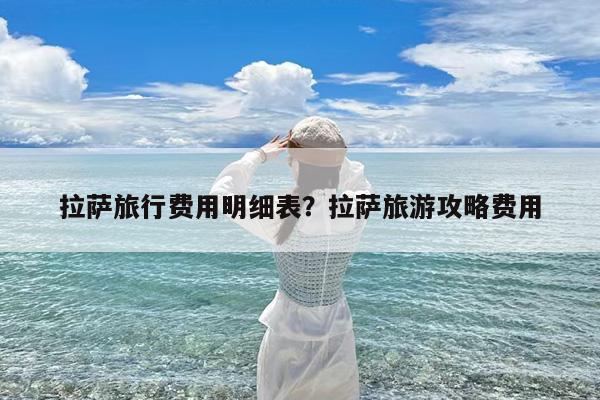 拉萨旅行费用明细表?拉萨旅游攻略费用