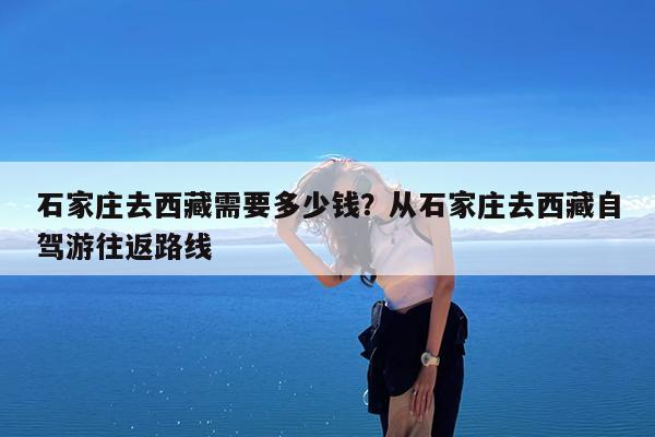 石家庄去西藏需要多少钱?从石家庄去西藏自驾游往返路线