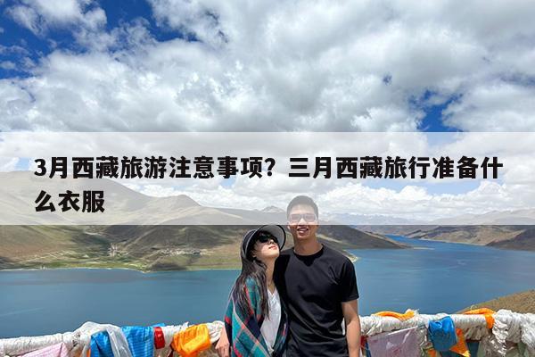 3月西藏旅游注意事项?三月西藏旅行准备什么衣服