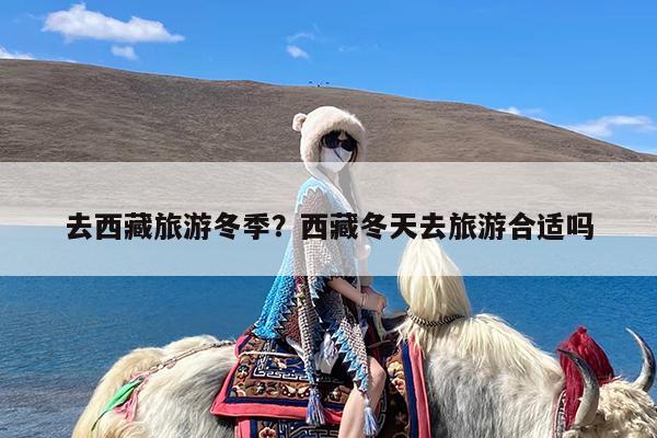 去西藏旅游冬季?西藏冬天去旅游合适吗