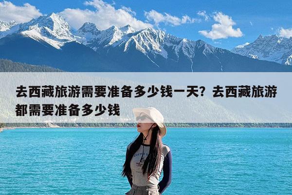 去西藏旅游需要准备多少钱一天?去西藏旅游都需要准备多少钱