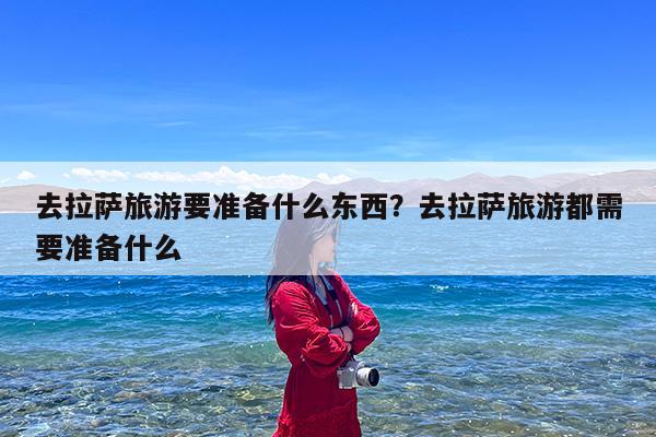 去拉萨旅游要准备什么东西?去拉萨旅游都需要准备什么