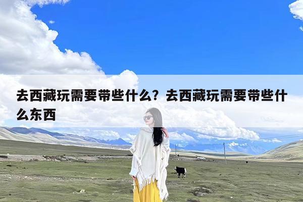 去西藏玩需要带些什么?去西藏玩需要带些什么东西