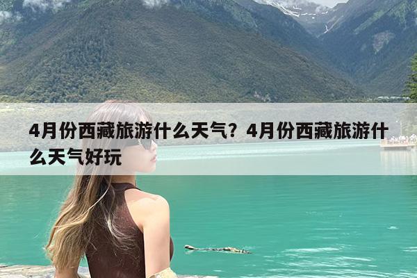 4月份西藏旅游什么天气?4月份西藏旅游什么天气好玩