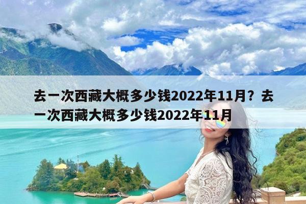 去一次西藏大概多少钱2022年11月?去一次西藏大概多少钱2022年11月