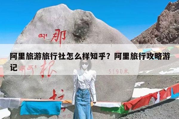 阿里旅游旅行社怎么样知乎?阿里旅行攻略游记