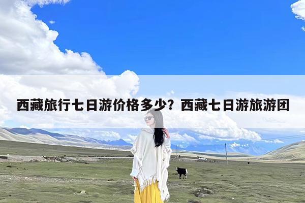 西藏旅行七日游价格多少?西藏七日游旅游团