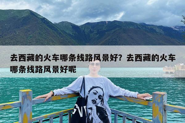 去西藏的火车哪条线路风景好?去西藏的火车哪条线路风景好呢