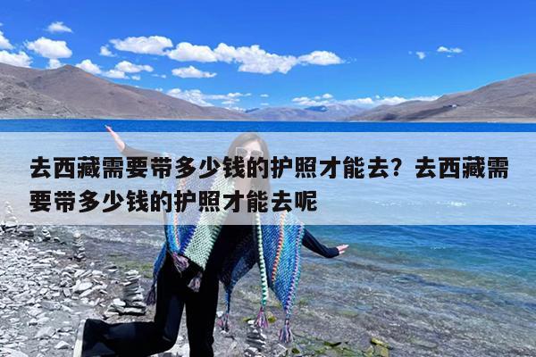 去西藏需要带多少钱的护照才能去?去西藏需要带多少钱的护照才能去呢