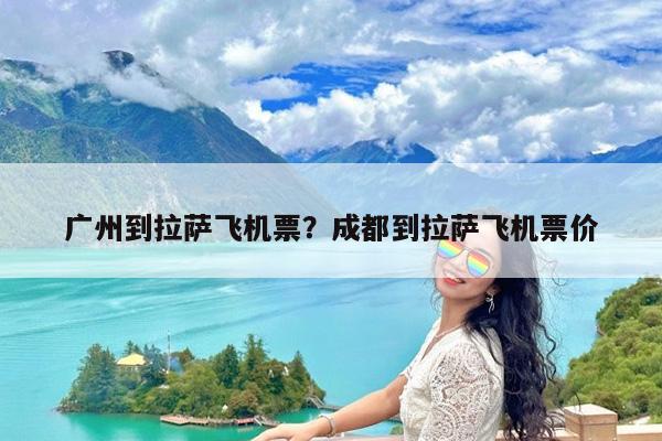 广州到拉萨飞机票?成都到拉萨飞机票价