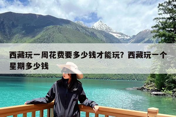 西藏玩一周花费要多少钱才能玩?西藏玩一个星期多少钱