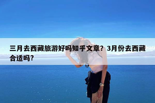 三月去西藏旅游好吗知乎文章?3月份去西藏合适吗?