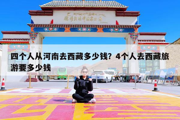 四个人从河南去西藏多少钱?4个人去西藏旅游要多少钱