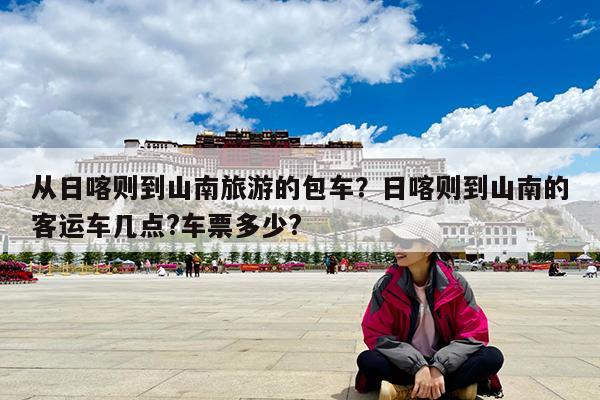 从日喀则到山南旅游的包车?日喀则到山南的客运车几点?车票多少?